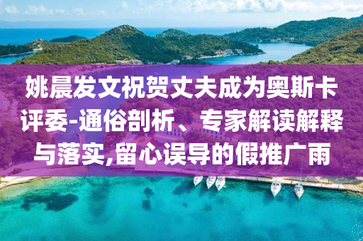 姚晨發(fā)文祝賀丈夫成為奧斯卡評委-通俗剖析、專家解讀解釋與落實,留心誤導的假推廣雨