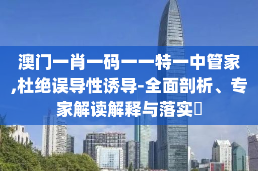 澳門一肖一碼一一特一中管家,杜絕誤導(dǎo)性誘導(dǎo)-全面剖析、專家解讀解釋與落實(shí)?