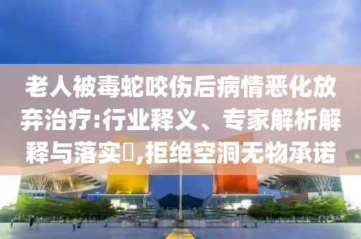 老人被毒蛇咬傷后病情惡化放棄治療:行業(yè)釋義、專家解析解釋與落實(shí)?,拒絕空洞無物承諾