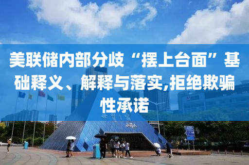 美聯(lián)儲內(nèi)部分歧“擺上臺面”基礎(chǔ)釋義、解釋與落實(shí),拒絕欺騙性承諾