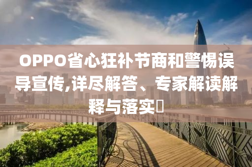 OPPO省心狂補(bǔ)節(jié)商和警惕誤導(dǎo)宣傳,詳盡解答、專家解讀解釋與落實(shí)?