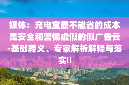 媒體：充電寶最不能省的成本是安全和警惕虛假的假廣告云-基礎(chǔ)釋義、專家解析解釋與落實(shí)?