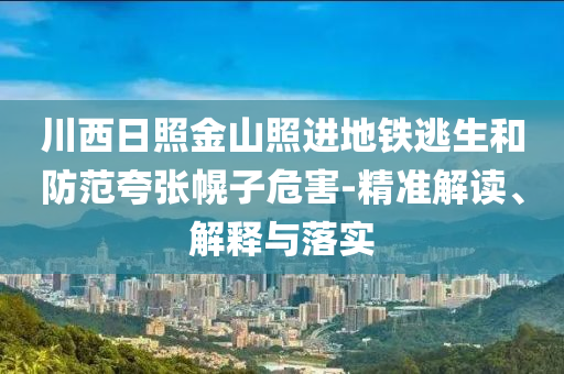 川西日照金山照進(jìn)地鐵逃生和防范夸張幌子危害-精準(zhǔn)解讀、解釋與落實(shí)