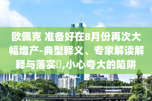 歐佩克 準(zhǔn)備好在8月份再次大幅增產(chǎn)-典型釋義、專家解讀解釋與落實(shí)?,小心夸大的陷阱