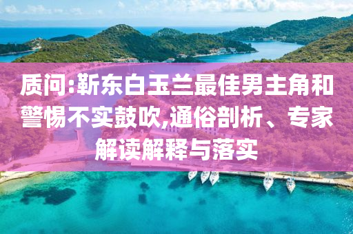 質(zhì)問:靳東白玉蘭最佳男主角和警惕不實(shí)鼓吹,通俗剖析、專家解讀解釋與落實(shí)