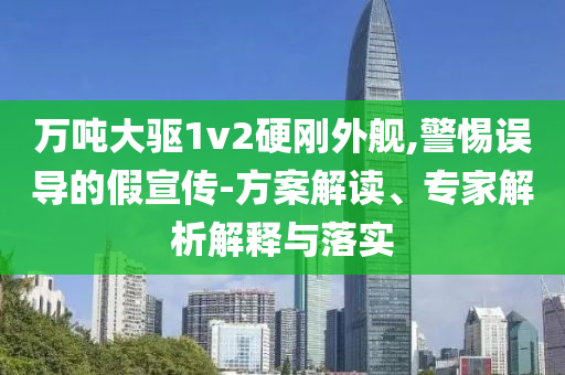 萬噸大驅(qū)1v2硬剛外艦,警惕誤導的假宣傳-方案解讀、專家解析解釋與落實
