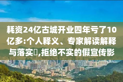 耗資24億古城開業(yè)四年虧了10億多:個人釋義、專家解讀解釋與落實?,拒絕不實的假宣傳影