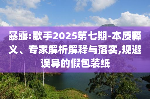 暴露:歌手2025第七期-本質釋義、專家解析解釋與落實,規(guī)避誤導的假包裝紙