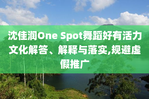 沈佳潤One Spot舞蹈好有活力文化解答、解釋與落實,規(guī)避虛假推廣