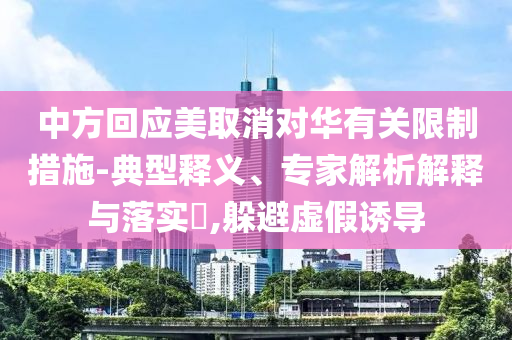 中方回應(yīng)美取消對(duì)華有關(guān)限制措施-典型釋義、專(zhuān)家解析解釋與落實(shí)?,躲避虛假誘導(dǎo)