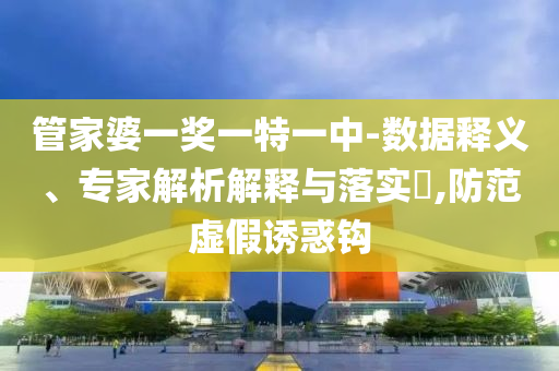 管家婆一獎一特一中-數(shù)據(jù)釋義、專家解析解釋與落實?,防范虛假誘惑鉤