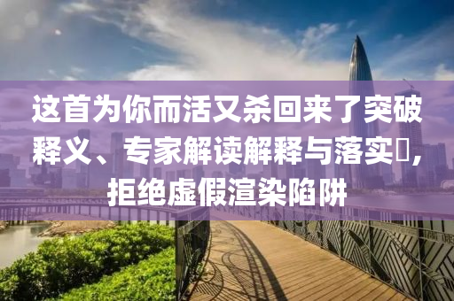 這首為你而活又殺回來了突破釋義、專家解讀解釋與落實?,拒絕虛假渲染陷阱