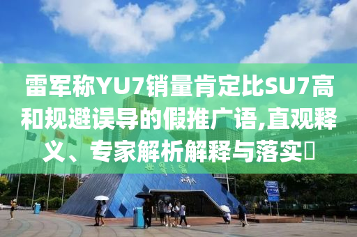 雷軍稱YU7銷量肯定比SU7高和規(guī)避誤導(dǎo)的假推廣語,直觀釋義、專家解析解釋與落實?