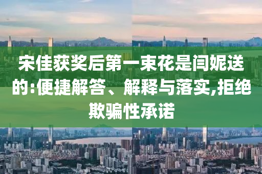 宋佳獲獎后第一束花是閆妮送的:便捷解答、解釋與落實,拒絕欺騙性承諾