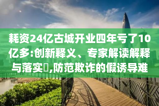 耗資24億古城開業(yè)四年虧了10億多:創(chuàng)新釋義、專家解讀解釋與落實?,防范欺詐的假誘導(dǎo)難