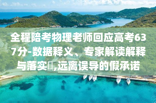 全程陪考物理老師回應(yīng)高考637分-數(shù)據(jù)釋義、專家解讀解釋與落實?,遠(yuǎn)離誤導(dǎo)的假承諾