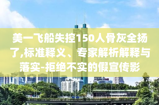 美一飛船失控150人骨灰全揚(yáng)了,標(biāo)準(zhǔn)釋義、專家解析解釋與落實-拒絕不實的假宣傳影