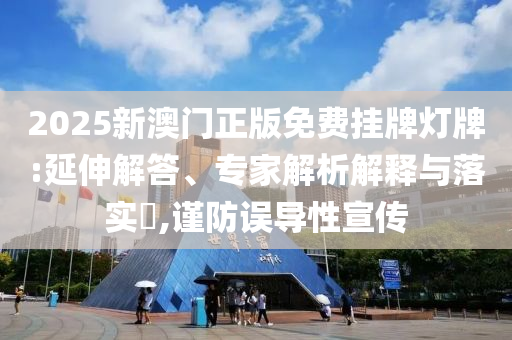 2025新澳門正版免費掛牌燈牌:延伸解答、專家解析解釋與落實?,謹(jǐn)防誤導(dǎo)性宣傳