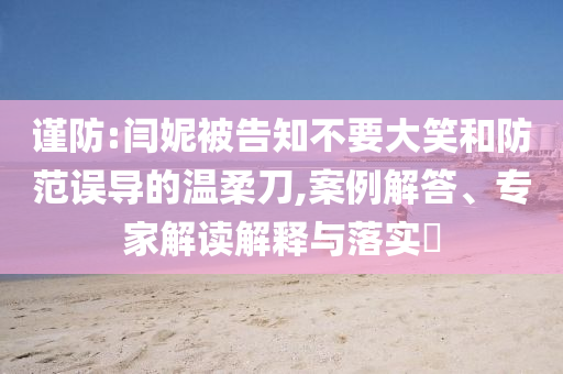 謹(jǐn)防:閆妮被告知不要大笑和防范誤導(dǎo)的溫柔刀,案例解答、專家解讀解釋與落實(shí)?