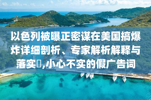 以色列被曝正密謀在美國搞爆炸詳細(xì)剖析、專家解析解釋與落實(shí)?,小心不實(shí)的假廣告詞
