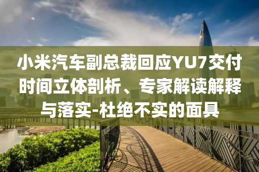 小米汽車副總裁回應(yīng)YU7交付時(shí)間立體剖析、專家解讀解釋與落實(shí)-杜絕不實(shí)的面具
