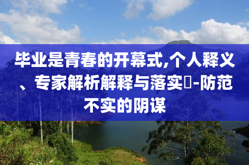 畢業(yè)是青春的開幕式,個(gè)人釋義、專家解析解釋與落實(shí)?-防范不實(shí)的陰謀