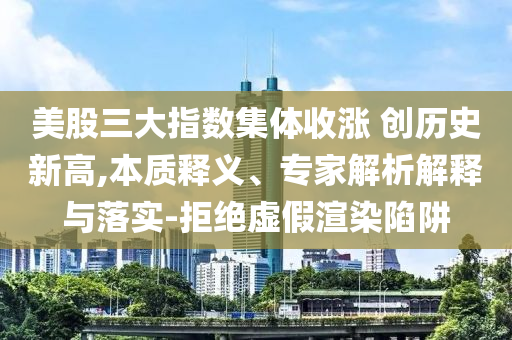 美股三大指數(shù)集體收漲 創(chuàng)歷史新高,本質(zhì)釋義、專家解析解釋與落實(shí)-拒絕虛假渲染陷阱