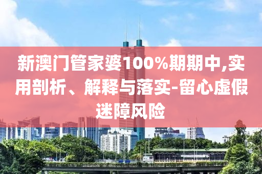 新澳門管家婆100%期期中,實用剖析、解釋與落實-留心虛假迷障風(fēng)險
