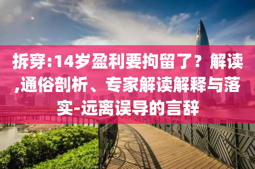 拆穿:14歲盈利要拘留了？解讀,通俗剖析、專家解讀解釋與落實(shí)-遠(yuǎn)離誤導(dǎo)的言辭