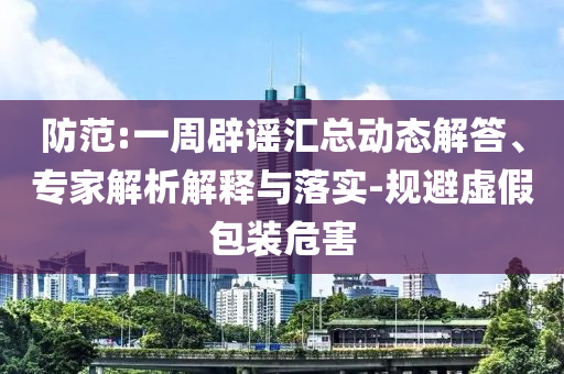 防范:一周辟謠匯總動(dòng)態(tài)解答、專家解析解釋與落實(shí)-規(guī)避虛假包裝危害