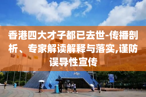 香港四大才子都已去世-傳播剖析、專家解讀解釋與落實(shí),謹(jǐn)防誤導(dǎo)性宣傳