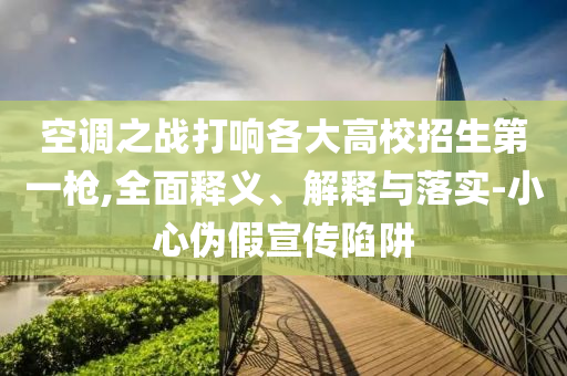 空調(diào)之戰(zhàn)打響各大高校招生第一槍,全面釋義、解釋與落實(shí)-小心偽假宣傳陷阱