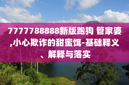 7777788888新版跑狗?管家婆,小心欺詐的甜蜜餌-基礎(chǔ)釋義、解釋與落實