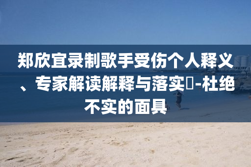 鄭欣宜錄制歌手受傷個人釋義、專家解讀解釋與落實?-杜絕不實的面具