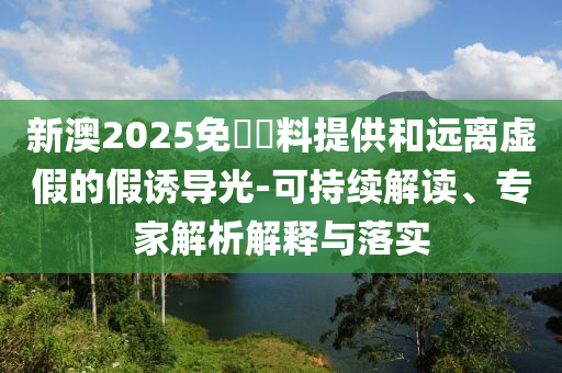新澳2025免費資料提供和遠(yuǎn)離虛假的假誘導(dǎo)光-可持續(xù)解讀、專家解析解釋與落實