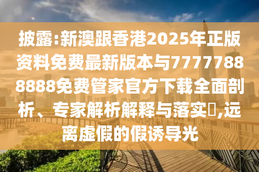 披露:新澳跟香港2025年正版資料免費最新版本與77777888888免費管家官方下載全面剖析、專家解析解釋與落實?,遠(yuǎn)離虛假的假誘導(dǎo)光