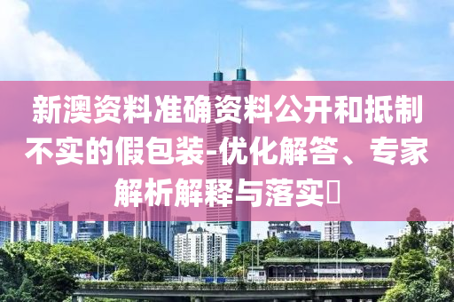 新澳資料準(zhǔn)確資料公開和抵制不實(shí)的假包裝-優(yōu)化解答、專家解析解釋與落實(shí)?