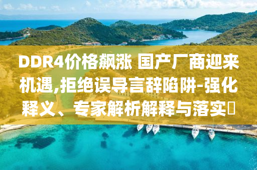 DDR4價格飆漲 國產廠商迎來機遇,拒絕誤導言辭陷阱-強化釋義、專家解析解釋與落實?