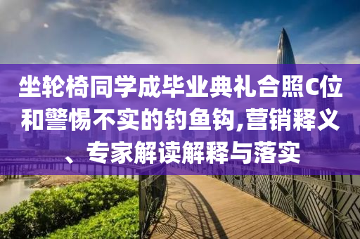 坐輪椅同學成畢業(yè)典禮合照C位和警惕不實的釣魚鉤,營銷釋義、專家解讀解釋與落實