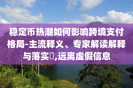 穩(wěn)定幣熱潮如何影響跨境支付格局-主流釋義、專家解讀解釋與落實?,遠離虛假信息