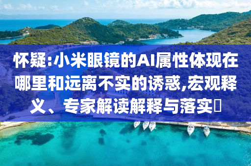 懷疑:小米眼鏡的AI屬性體現在哪里和遠離不實的誘惑,宏觀釋義、專家解讀解釋與落實?