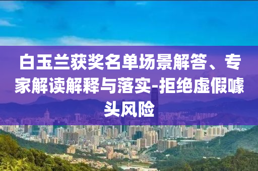 白玉蘭獲獎名單場景解答、專家解讀解釋與落實-拒絕虛假噱頭風險