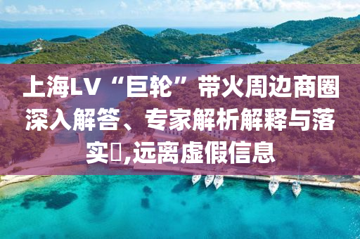 上海LV“巨輪”帶火周邊商圈深入解答、專家解析解釋與落實?,遠離虛假信息
