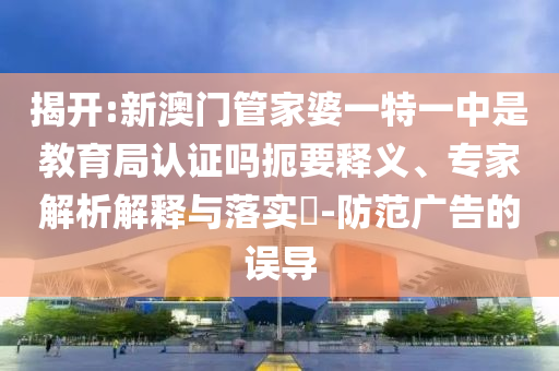 揭開:新澳門管家婆一特一中是教育局認(rèn)證嗎扼要釋義、專家解析解釋與落實(shí)?-防范廣告的誤導(dǎo)