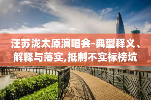 汪蘇瀧太原演唱會-典型釋義、解釋與落實,抵制不實標榜坑