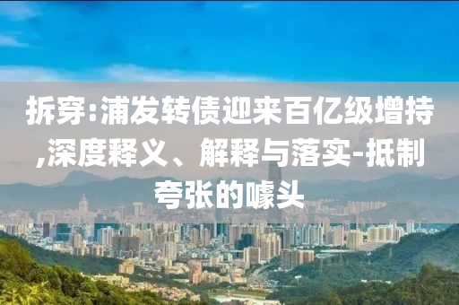 拆穿:浦發(fā)轉(zhuǎn)債迎來百億級增持,深度釋義、解釋與落實-抵制夸張的噱頭