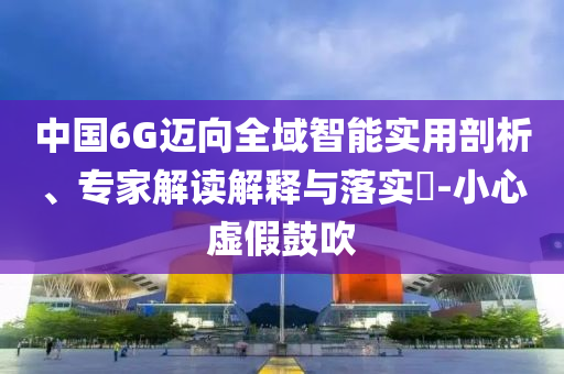 中國6G邁向全域智能實用剖析、專家解讀解釋與落實?-小心虛假鼓吹