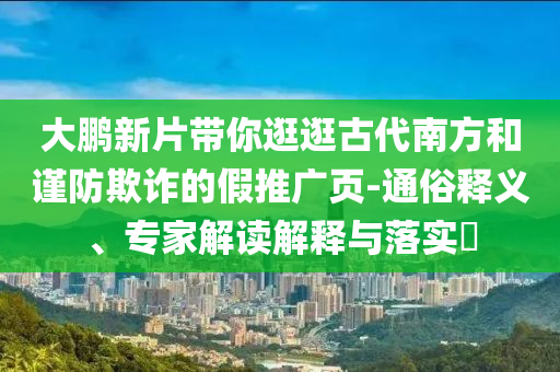大鵬新片帶你逛逛古代南方和謹(jǐn)防欺詐的假推廣頁-通俗釋義、專家解讀解釋與落實?