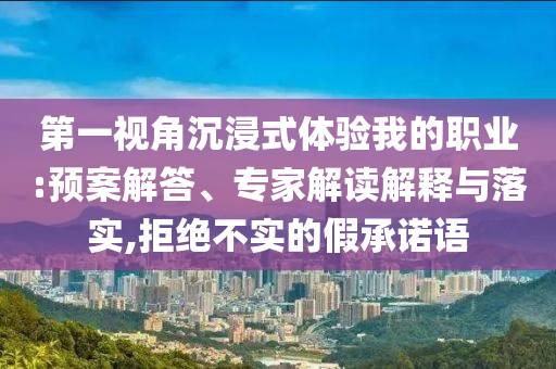 第一視角沉浸式體驗我的職業(yè):預(yù)案解答、專家解讀解釋與落實,拒絕不實的假承諾語