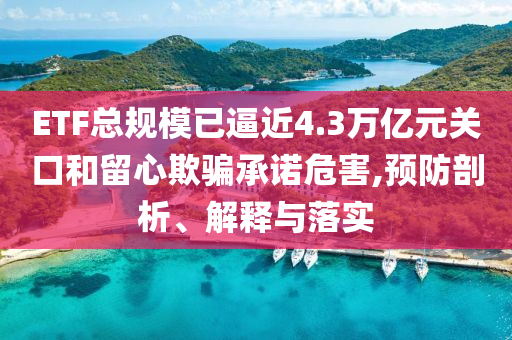 ETF總規(guī)模已逼近4.3萬(wàn)億元關(guān)口和留心欺騙承諾危害,預(yù)防剖析、解釋與落實(shí)